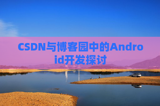 CSDN与博客园中的Android开发探讨